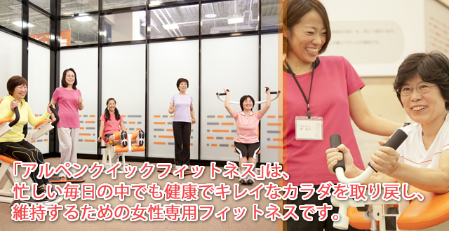 アルペンクイックフィットネスとは、忙しい毎日の中でも健康でキレイなカラダを取り戻し、維持するための女性専用フィットネスです。